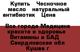 Купить : Чесночное масло - натуральный антибиотик › Цена ­ 2 685 - Все города Медицина, красота и здоровье » Витамины и БАД   . Свердловская обл.,Кушва г.